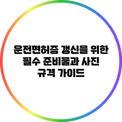 운전면허증 갱신을 위한 필수 준비물과 사진 규격 가이드