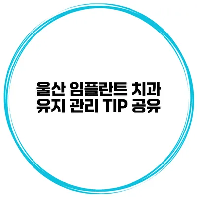 울산 임플란트 치과 유지 관리 TIP 공유