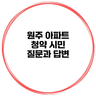 원주 아파트 청약 시민 질문과 답변