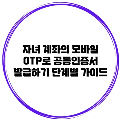 자녀 계좌의 모바일 OTP로 공동인증서 발급하기: 단계별 가이드