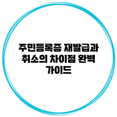 주민등록증 재발급과 취소의 차이점 완벽 가이드