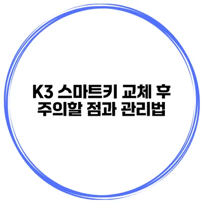 K3 스마트키 교체 후 주의할 점과 관리법