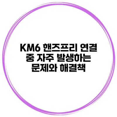 KM6 핸즈프리 연결 중 자주 발생하는 문제와 해결책