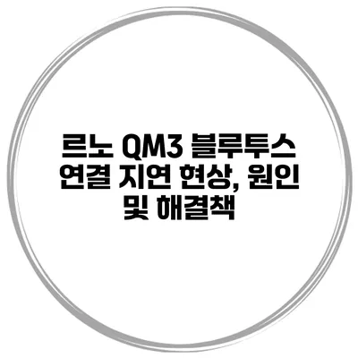 르노 QM3 블루투스 연결 지연 현상, 원인 및 해결책