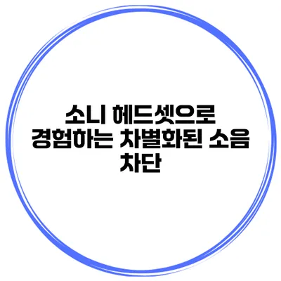 소니 헤드셋으로 경험하는 차별화된 소음 차단